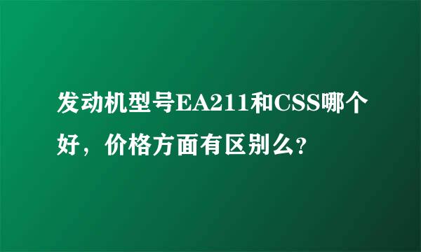 发动机型号EA211和CSS哪个好，价格方面有区别么？