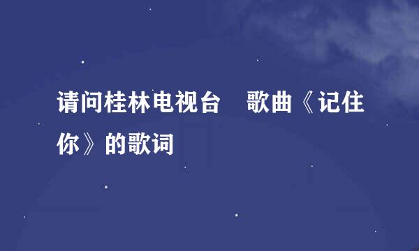 请问桂林电视台 歌曲《记住你》的歌词