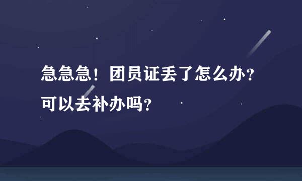 急急急！团员证丢了怎么办？可以去补办吗？