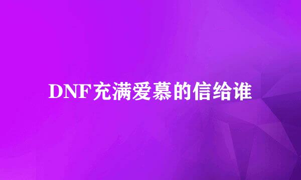 DNF充满爱慕的信给谁