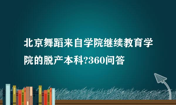 北京舞蹈来自学院继续教育学院的脱产本科?360问答