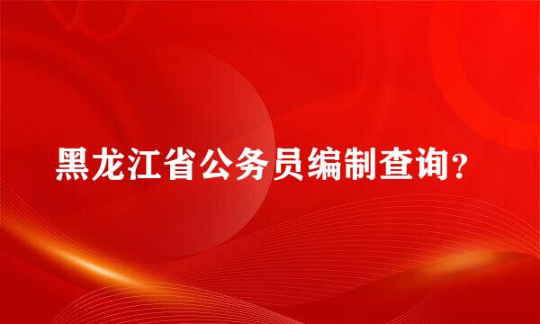 黑龙江省公务员编制查询？