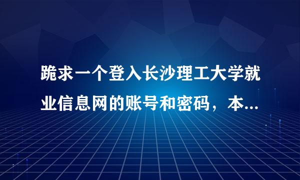 跪求一个登入长沙理工大学就业信息网的账号和密码，本校大三学生，想提前了解下信息。