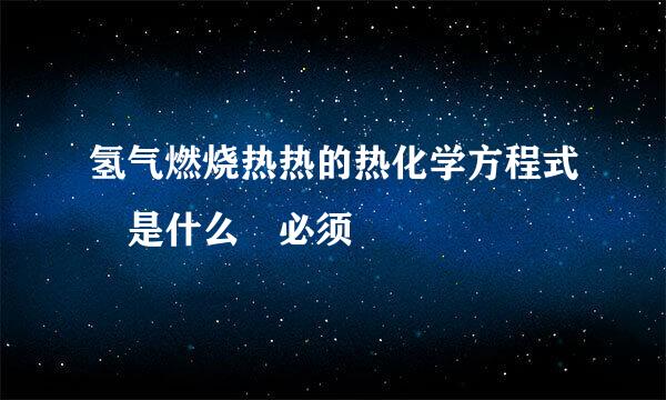 氢气燃烧热热的热化学方程式 是什么 必须