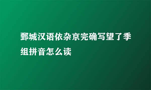 鄄城汉语依杂京完确写望了季组拼音怎么读