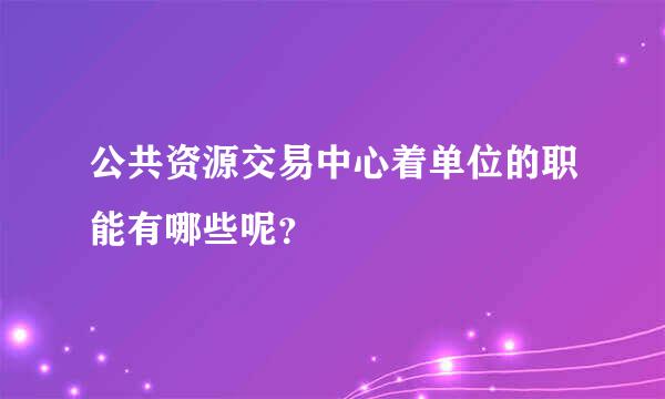 公共资源交易中心着单位的职能有哪些呢？