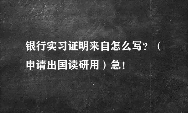 银行实习证明来自怎么写？（申请出国读研用）急！