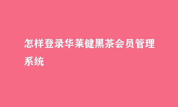 怎样登录华莱健黑茶会员管理系统