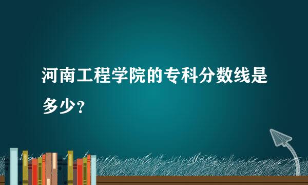 河南工程学院的专科分数线是多少？