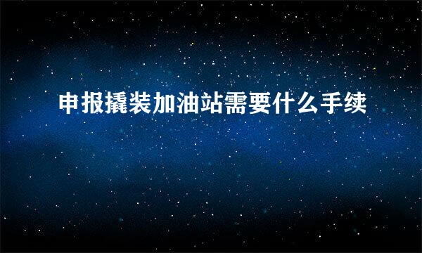 申报撬装加油站需要什么手续