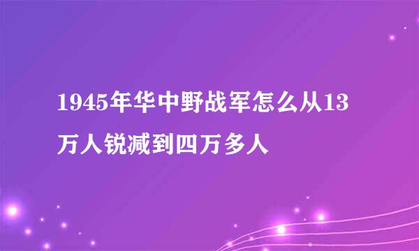 1945年华中野战军怎么从13万人锐减到四万多人