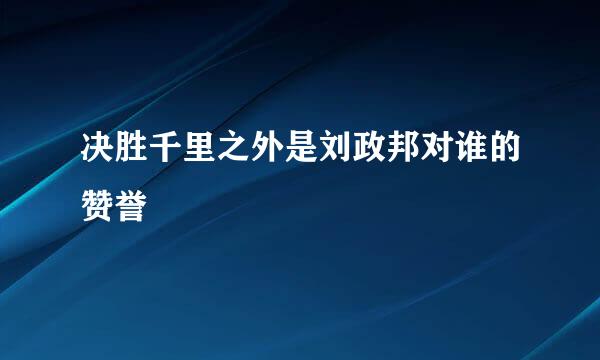 决胜千里之外是刘政邦对谁的赞誉