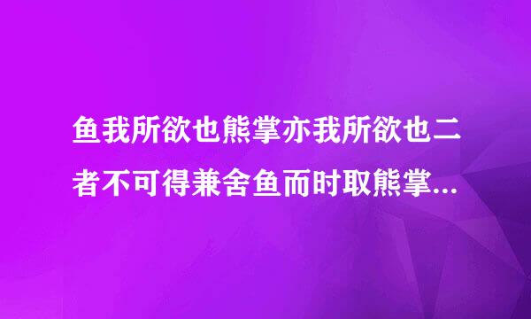 鱼我所欲也熊掌亦我所欲也二者不可得兼舍鱼而时取熊掌着也什么意思