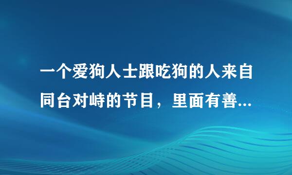 一个爱狗人士跟吃狗的人来自同台对峙的节目，里面有善待360问答，杨晓芸，石述思，善待还骂石述思不懂法