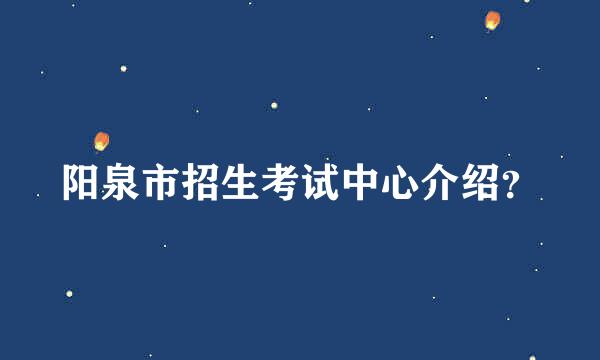 阳泉市招生考试中心介绍？