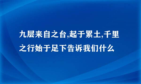 九层来自之台,起于累土,千里之行始于足下告诉我们什么