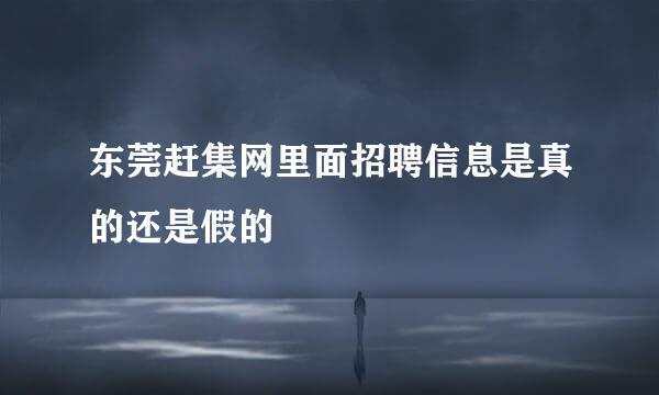 东莞赶集网里面招聘信息是真的还是假的