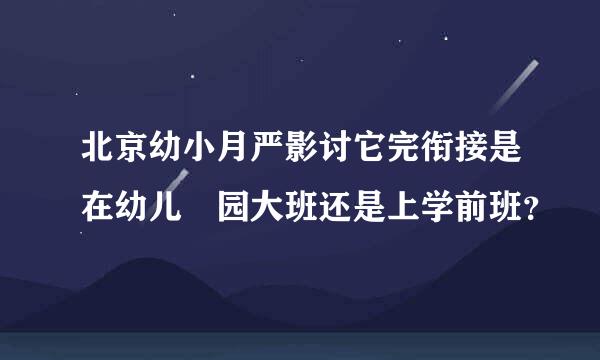 北京幼小月严影讨它完衔接是在幼儿 园大班还是上学前班？