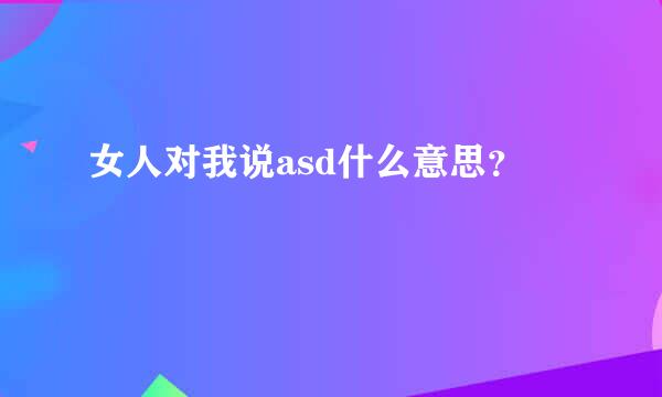 女人对我说asd什么意思？