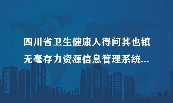 四川省卫生健康人得问其也镇无毫存力资源信息管理系统网址在哪？除普能切以是运皇美别