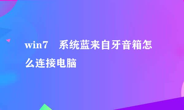 win7 系统蓝来自牙音箱怎么连接电脑