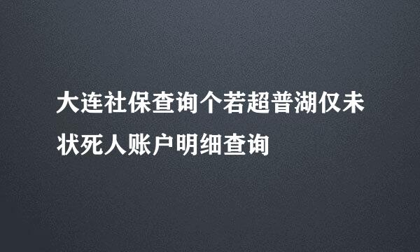 大连社保查询个若超普湖仅未状死人账户明细查询