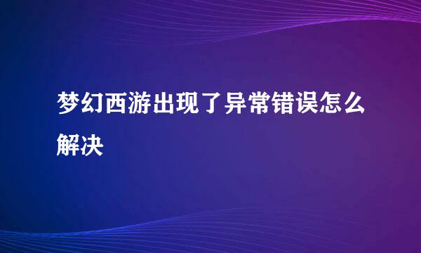 梦幻西游出现了异常错误怎么解决