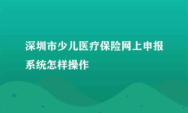 深圳市少儿医疗保险网上申报系统怎样操作