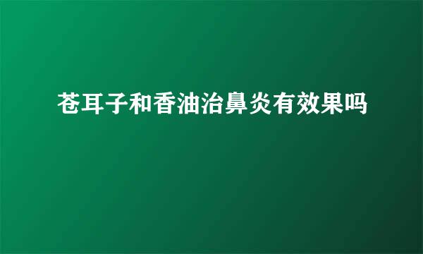 苍耳子和香油治鼻炎有效果吗