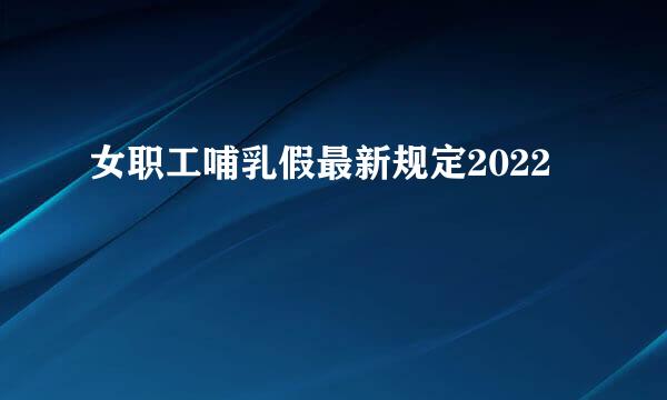 女职工哺乳假最新规定2022