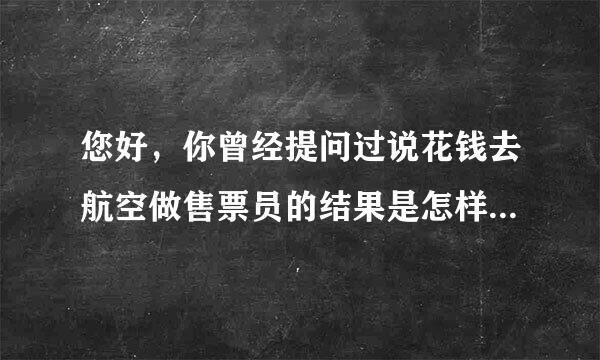 您好，你曾经提问过说花钱去航空做售票员的结果是怎样了？是骗人的吗？我是听说花钱去铁路售票的，不知...