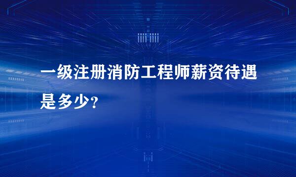 一级注册消防工程师薪资待遇是多少？