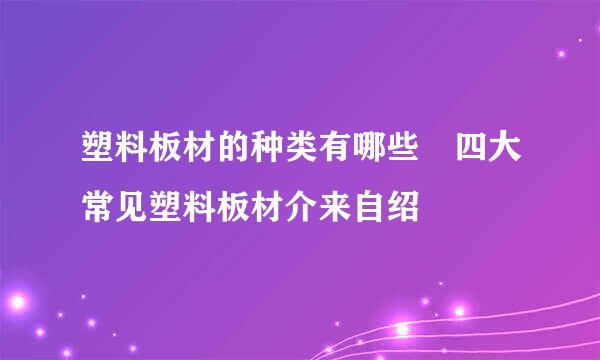 塑料板材的种类有哪些 四大常见塑料板材介来自绍