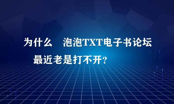 为什么 泡泡TXT电子书论坛 最近老是打不开？