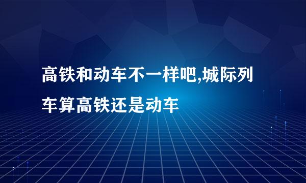 高铁和动车不一样吧,城际列车算高铁还是动车