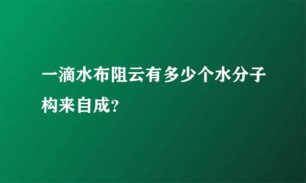 一滴水布阻云有多少个水分子构来自成？