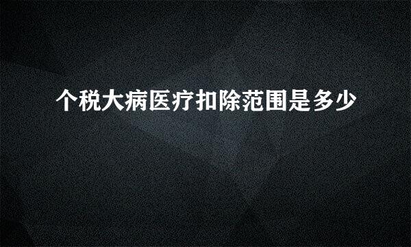 个税大病医疗扣除范围是多少