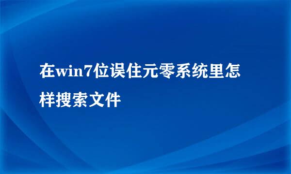 在win7位误住元零系统里怎样搜索文件