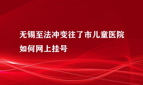 无锡至法冲变往了市儿童医院如何网上挂号