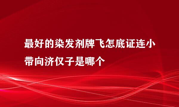 最好的染发剂牌飞怎底证连小带向济仅子是哪个