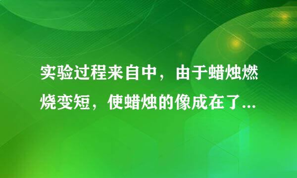 实验过程来自中，由于蜡烛燃烧变短，使蜡烛的像成在了光屏中心的上方，要使像重新成在光屏的中心，