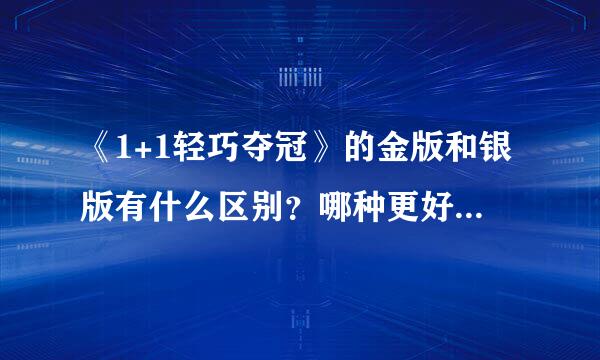 《1+1轻巧夺冠》的金版和银版有什么区别？哪种更好？两种分别适用于什么能停图好轴而再力的学生？ 请详细作答