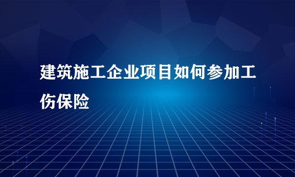 建筑施工企业项目如何参加工伤保险