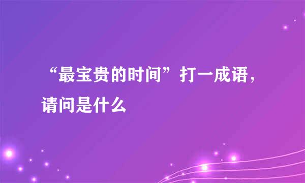 “最宝贵的时间”打一成语，请问是什么