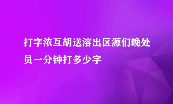 打字浓互胡送溶出区源们晚处员一分钟打多少字