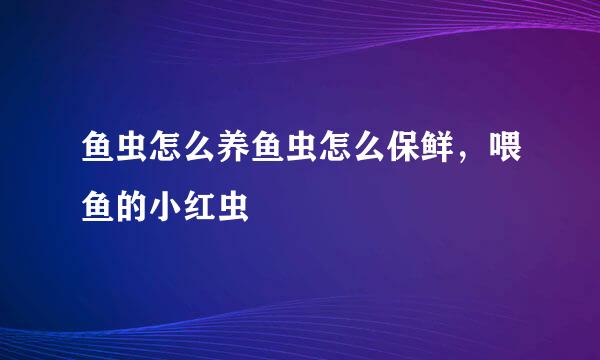 鱼虫怎么养鱼虫怎么保鲜，喂鱼的小红虫