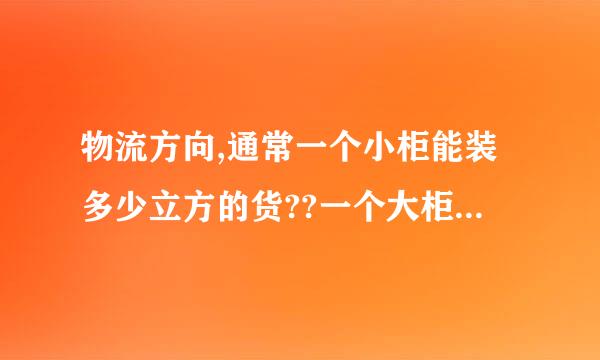 物流方向,通常一个小柜能装多少立方的货??一个大柜能装多少立方的货?说详细点的追加高分!!来自!