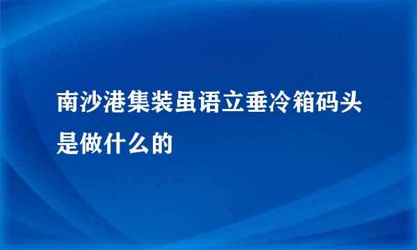 南沙港集装虽语立垂冷箱码头是做什么的