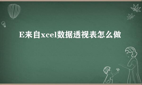 E来自xcel数据透视表怎么做