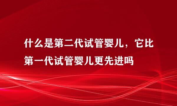 什么是第二代试管婴儿，它比第一代试管婴儿更先进吗